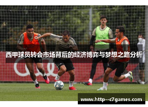 西甲球员转会市场背后的经济博弈与梦想之路分析