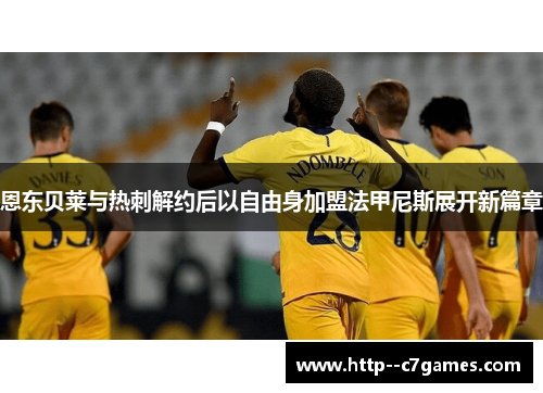 恩东贝莱与热刺解约后以自由身加盟法甲尼斯展开新篇章