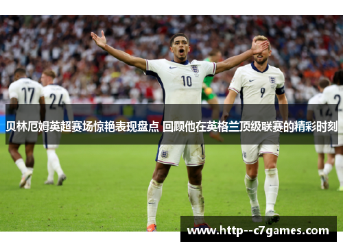 贝林厄姆英超赛场惊艳表现盘点 回顾他在英格兰顶级联赛的精彩时刻