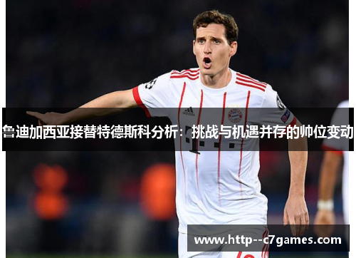 鲁迪加西亚接替特德斯科分析：挑战与机遇并存的帅位变动